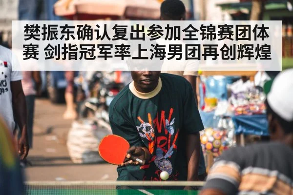 樊振东确认复出参加全锦赛团体赛 剑指冠军率上海男团再创辉煌